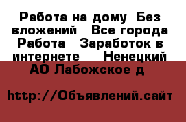 Работа на дому..Без вложений - Все города Работа » Заработок в интернете   . Ненецкий АО,Лабожское д.
